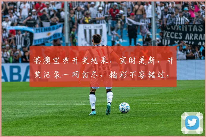港澳宝典开奖结果，实时更新，开奖记录一网打尽，精彩不容错过，必看