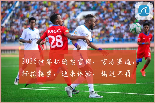 2026世界杯购票官网，官方渠道，轻松抢票，速来体验，错过不再