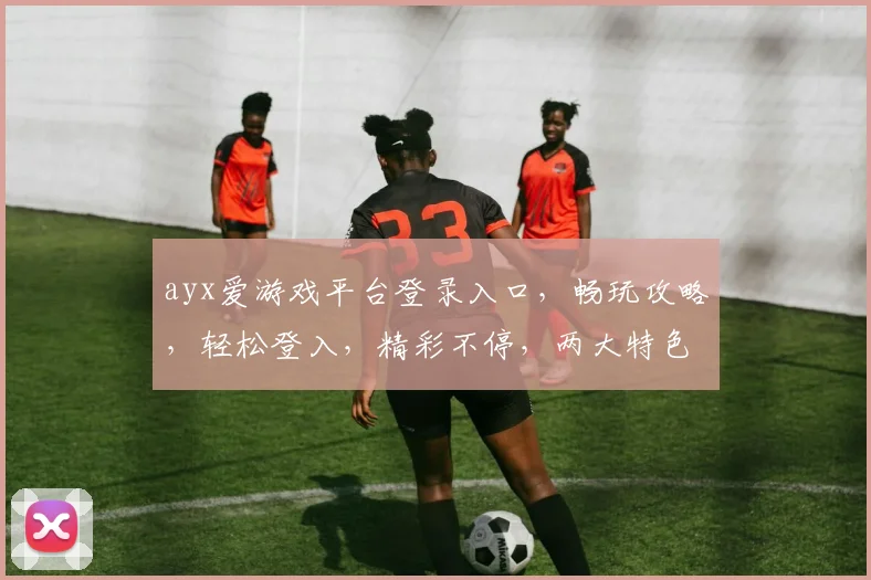 ayx爱游戏平台登录入口，畅玩攻略，轻松登入，精彩不停，两大特色，必看攻略
