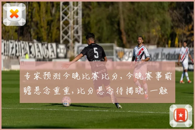 专家预测今晚比赛比分,今晚赛事前瞻悬念重重,比分悬念待揭晓,一触即发
