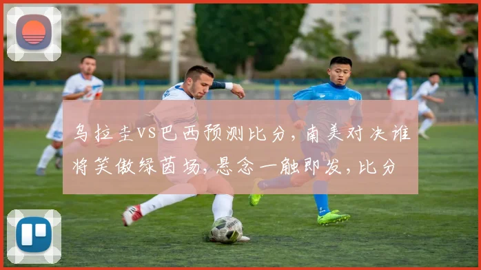 乌拉圭vs巴西预测比分,南美对决谁将笑傲绿茵场,悬念一触即发,比分揭晓
