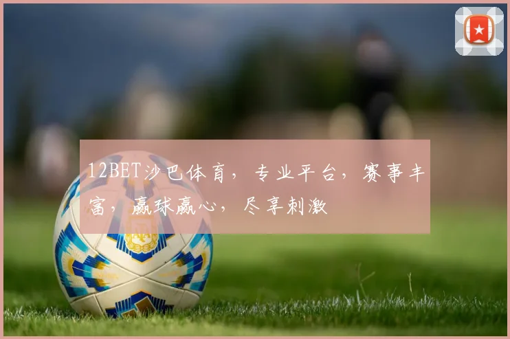 12BET沙巴体育，专业平台，赛事丰富，赢球赢心，尽享刺激