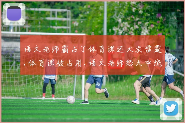 语文老师霸占了体育课还大发雷霆,体育课被占用,语文老师怒火中烧引争议