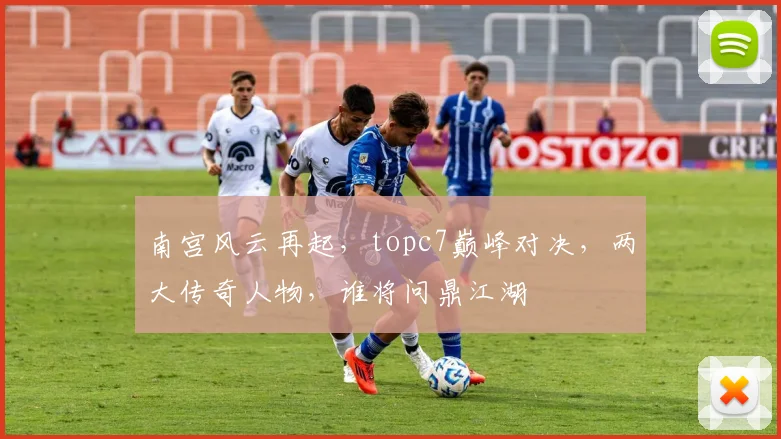 南宫风云再起，topc7巅峰对决，两大传奇人物，谁将问鼎江湖