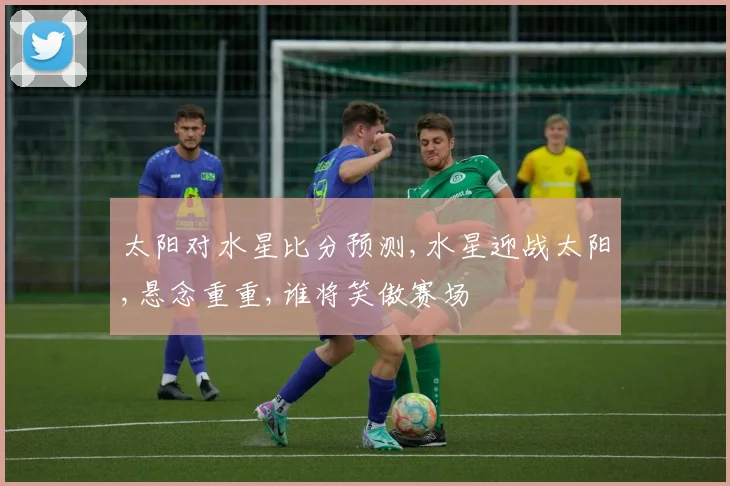 太阳对水星比分预测,水星迎战太阳,悬念重重,谁将笑傲赛场